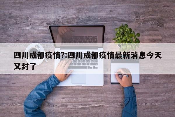 四川成都疫情?:四川成都疫情最新消息今天又封了
