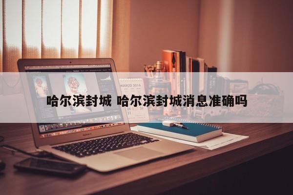 哈尔滨封城 哈尔滨封城消息准确吗