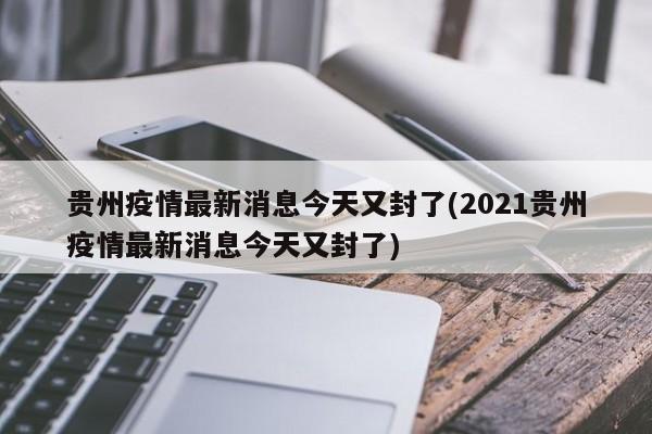贵州疫情最新消息今天又封了(2021贵州疫情最新消息今天又封了)