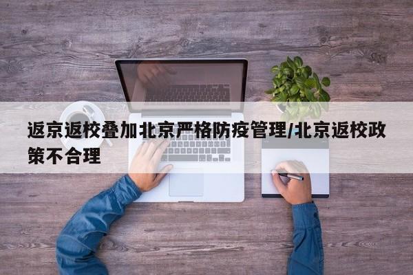 返京返校叠加北京严格防疫管理/北京返校政策不合理