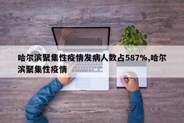 哈尔滨聚集性疫情发病人数占587%,哈尔滨聚集性疫情