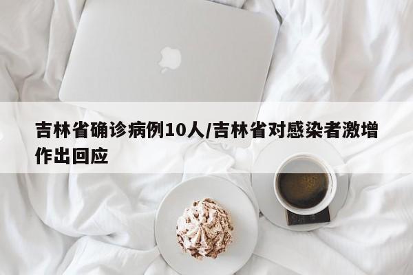 吉林省确诊病例10人/吉林省对感染者激增作出回应