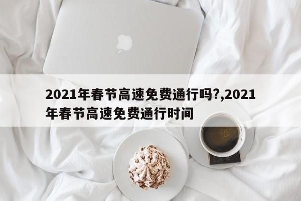 2021年春节高速免费通行吗?,2021年春节高速免费通行时间