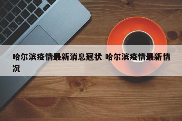 哈尔滨疫情最新消息冠状 哈尔滨疫情最新情况