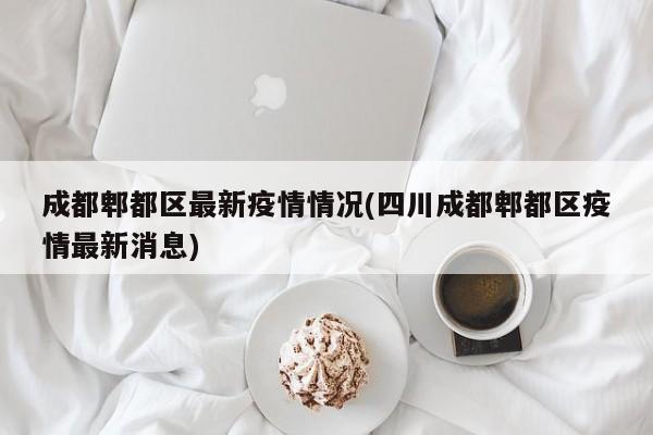 成都郫都区最新疫情情况(四川成都郫都区疫情最新消息)