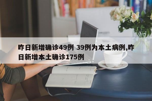 昨日新增确诊49例 39例为本土病例,昨日新增本土确诊175例