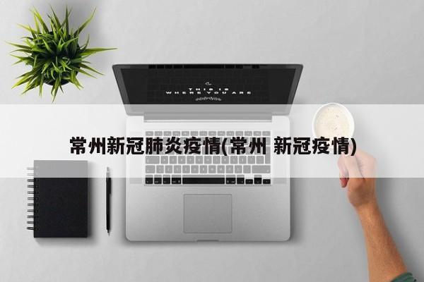 常州新冠肺炎疫情(常州 新冠疫情)