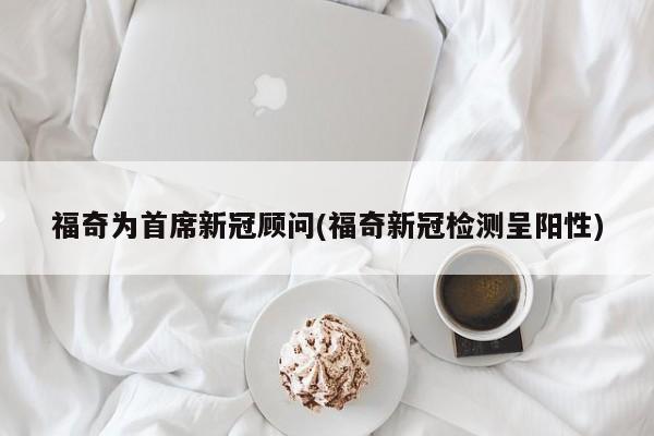 福奇为首席新冠顾问(福奇新冠检测呈阳性)