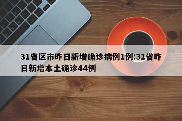31省区市昨日新增确诊病例1例:31省昨日新增本土确诊44例