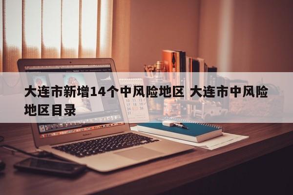 大连市新增14个中风险地区 大连市中风险地区目录