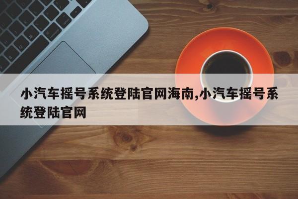 小汽车摇号系统登陆官网海南,小汽车摇号系统登陆官网