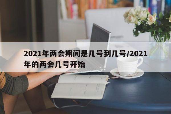 2021年两会期间是几号到几号/2021年的两会几号开始