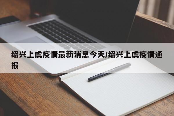 绍兴上虞疫情最新消息今天/绍兴上虞疫情通报