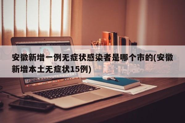 安徽新增一例无症状感染者是哪个市的(安徽新增本土无症状15例)