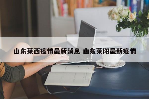 山东莱西疫情最新消息 山东莱阳最新疫情