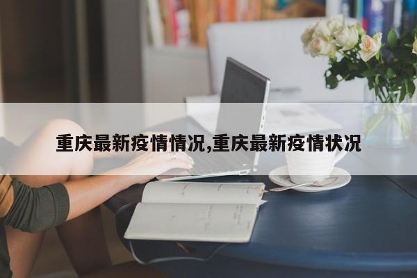 重庆最新疫情情况,重庆最新疫情状况