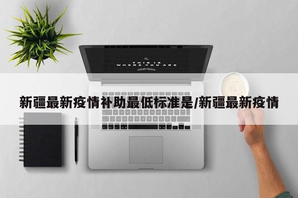 新疆最新疫情补助最低标准是/新疆最新疫情
