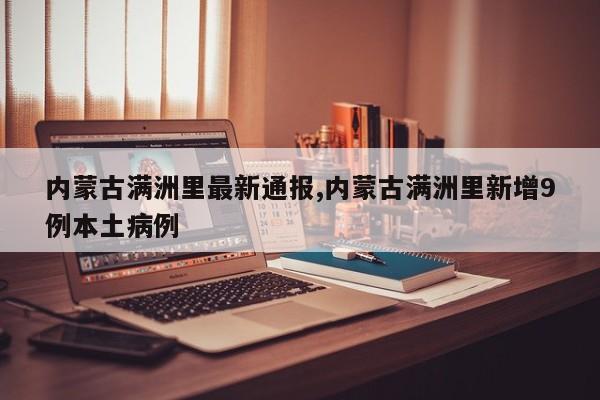 内蒙古满洲里最新通报,内蒙古满洲里新增9例本土病例