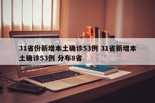 31省份新增本土确诊53例 31省新增本土确诊53例 分布8省