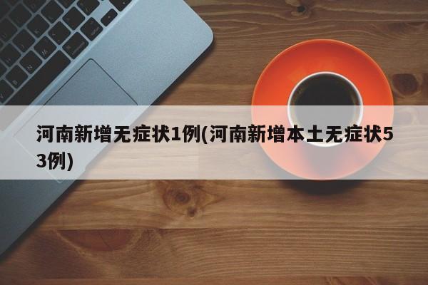 河南新增无症状1例(河南新增本土无症状53例)