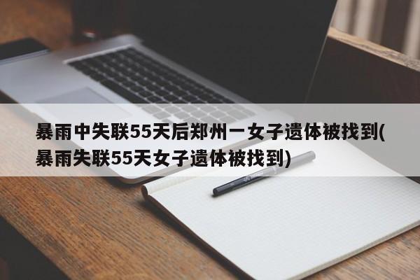 暴雨中失联55天后郑州一女子遗体被找到(暴雨失联55天女子遗体被找到)