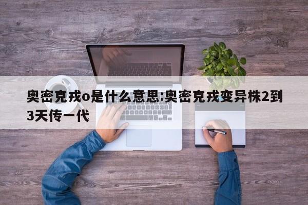 奥密克戎o是什么意思:奥密克戎变异株2到3天传一代