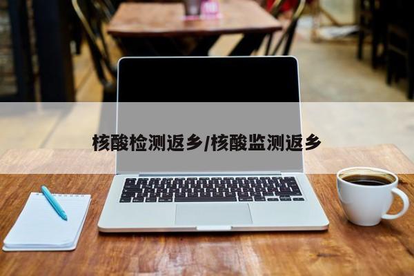 核酸检测返乡/核酸监测返乡
