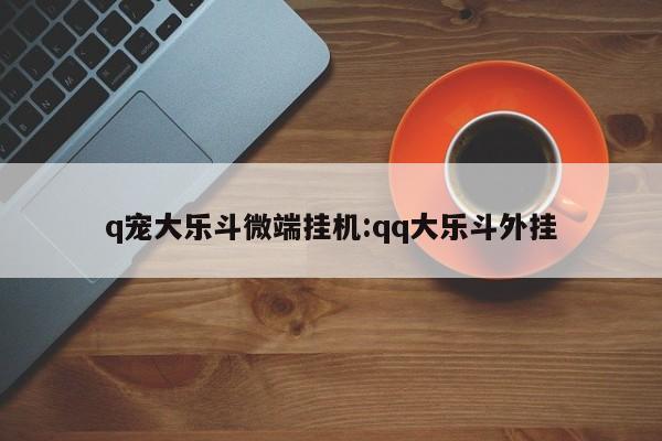 q宠大乐斗微端挂机:qq大乐斗外挂
