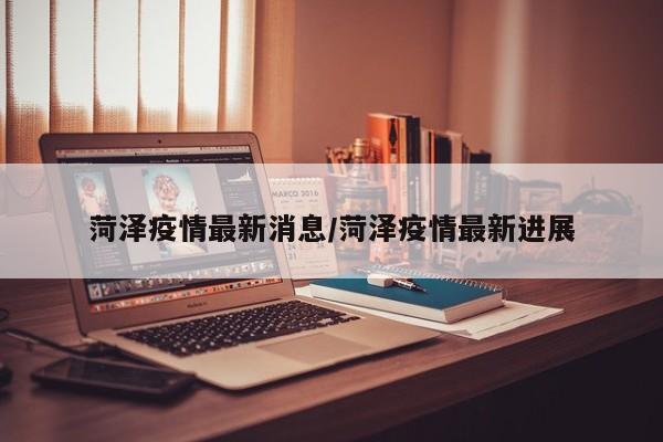 菏泽疫情最新消息/菏泽疫情最新进展