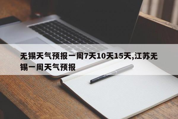 无锡天气预报一周7天10天15天,江苏无锡一周天气预报
