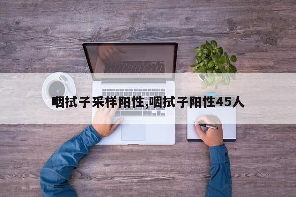咽拭子采样阳性,咽拭子阳性45人