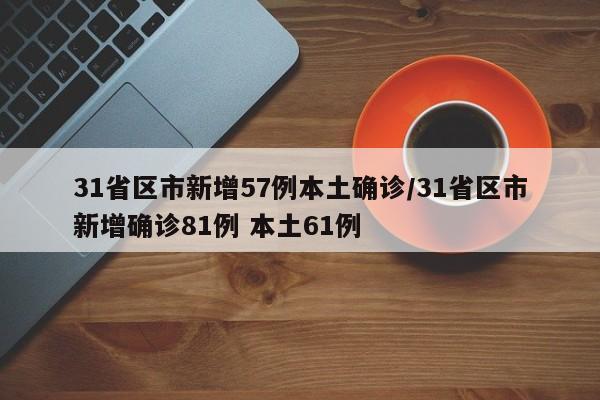 31省区市新增57例本土确诊/31省区市新增确诊81例 本土61例