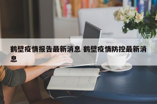 鹤壁疫情报告最新消息 鹤壁疫情防控最新消息