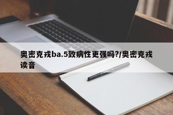 奥密克戎ba.5致病性更强吗?/奥密克戎读音