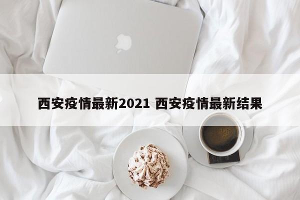 西安疫情最新2021 西安疫情最新结果