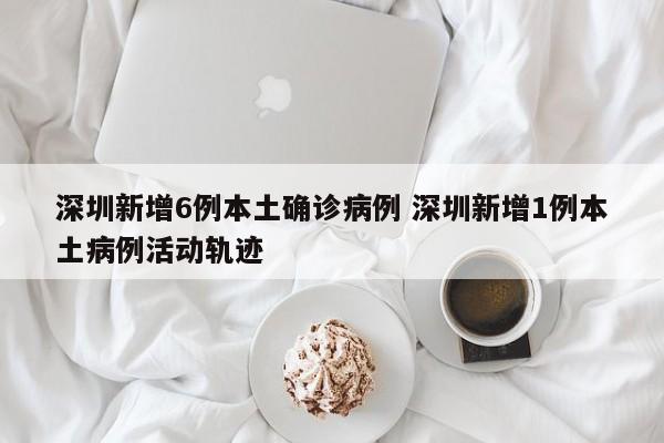 深圳新增6例本土确诊病例 深圳新增1例本土病例活动轨迹