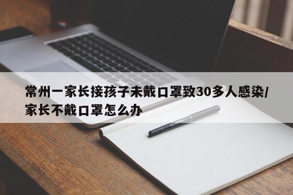 常州一家长接孩子未戴口罩致30多人感染/家长不戴口罩怎么办
