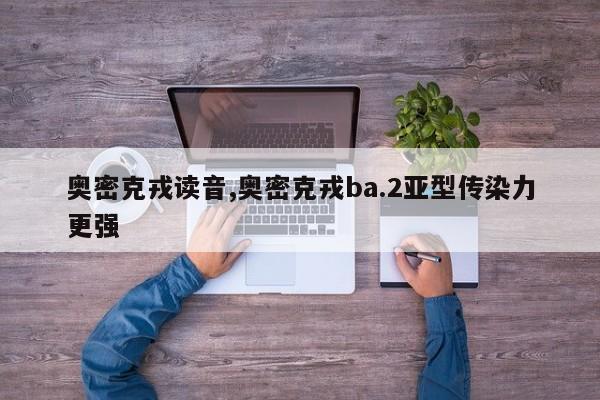奥密克戎读音,奥密克戎ba.2亚型传染力更强