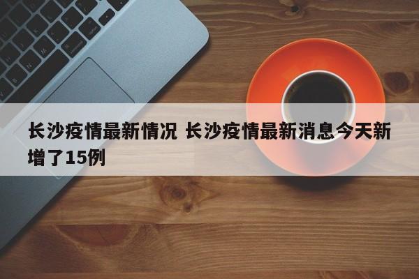 长沙疫情最新情况 长沙疫情最新消息今天新增了15例