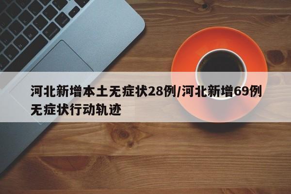 河北新增本土无症状28例/河北新增69例无症状行动轨迹