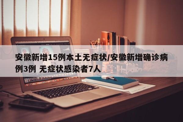 安徽新增15例本土无症状/安徽新增确诊病例3例 无症状感染者7人