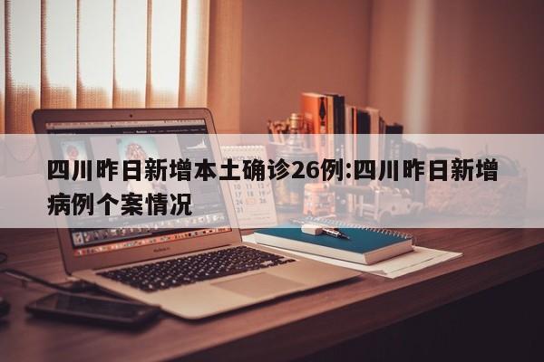 四川昨日新增本土确诊26例:四川昨日新增病例个案情况