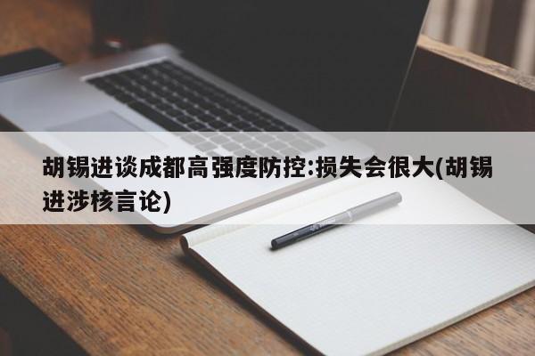 胡锡进谈成都高强度防控:损失会很大(胡锡进涉核言论)