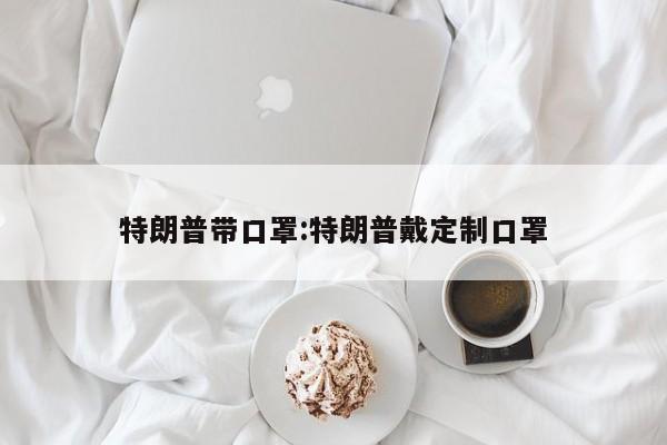 特朗普带口罩:特朗普戴定制口罩