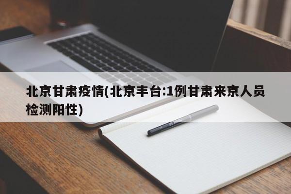 北京甘肃疫情(北京丰台:1例甘肃来京人员检测阳性)