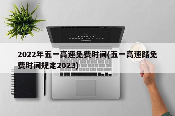 2022年五一高速免费时间(五一高速路免费时间规定2023)