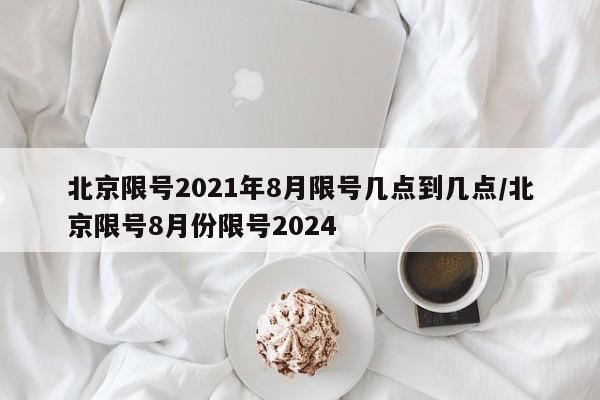 北京限号2021年8月限号几点到几点/北京限号8月份限号2024
