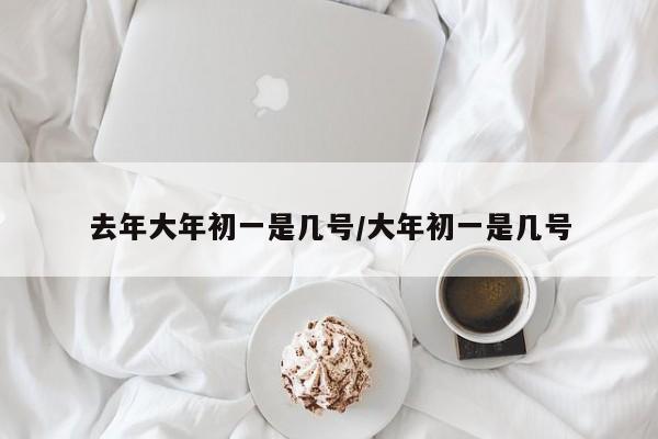去年大年初一是几号/大年初一是几号