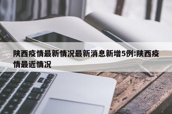 陕西疫情最新情况最新消息新增5例:陕西疫情最近情况