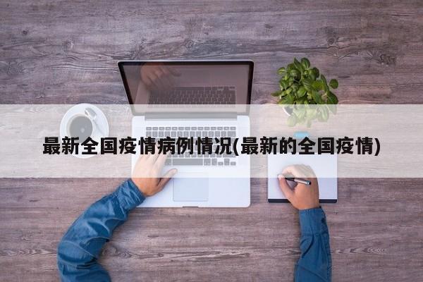 最新全国疫情病例情况(最新的全国疫情)